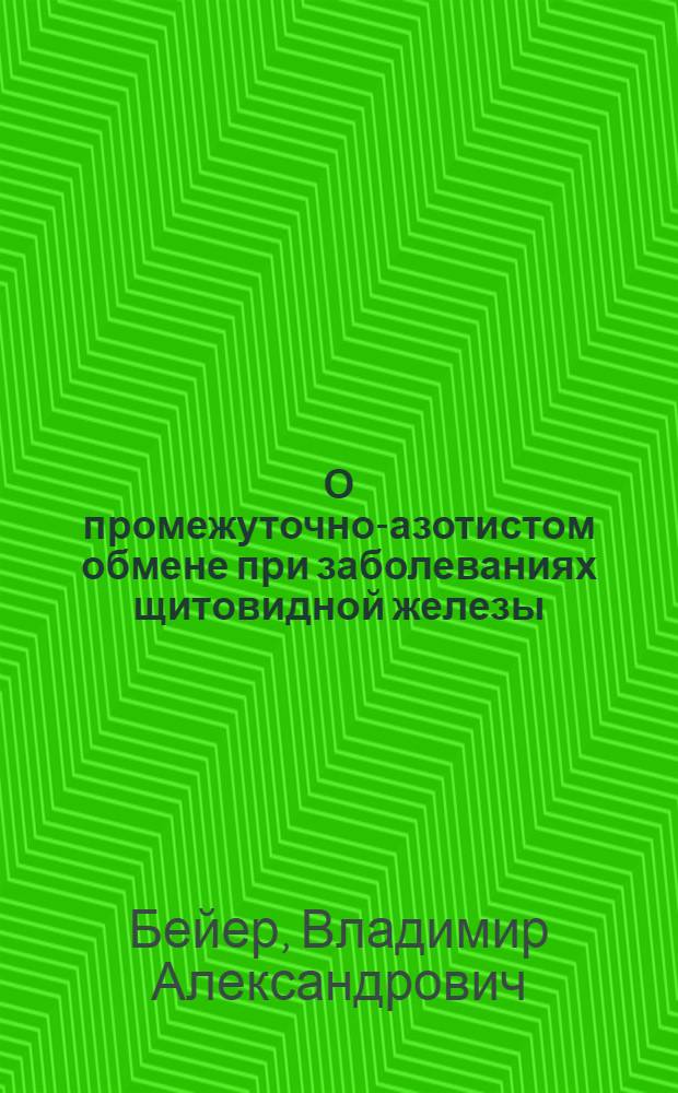 О промежуточно-азотистом обмене при заболеваниях щитовидной железы : Из эндокринол. отд. кафедры терапии ВМА РККА им. С.М. Кирова