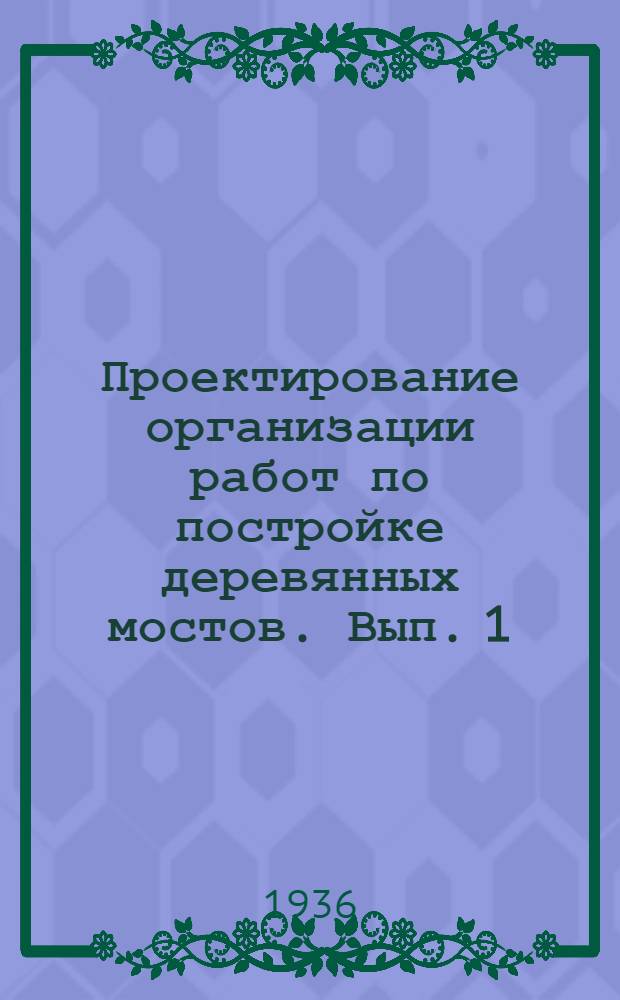 Проектирование организации работ по постройке деревянных мостов. Вып. 1 : Сборник основных данных, необходимых для проектирования организации работ