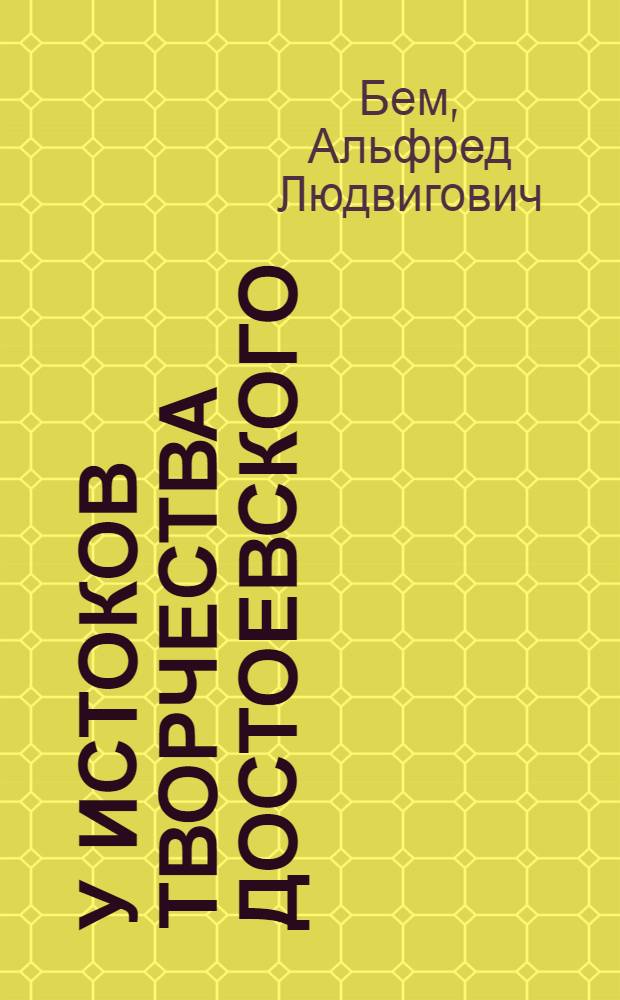 У истоков творчества Достоевского; Грибоедов, Пушкин, Гоголь, Толстой и Достоевский / А.Л. Бем