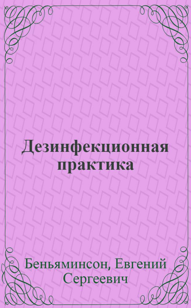 Дезинфекционная практика : Краткое пособие по дезинфекции, дезинсекции и дератизации для сан. врачей, эпидемиологов и лечащих врачей
