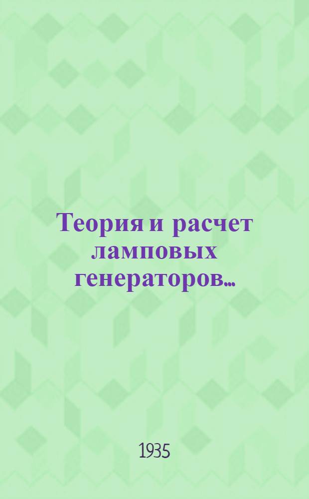 Теория и расчет ламповых генераторов .. : Гл. упр. учеб. заведениями НКТП СССР утв. в качестве учебника для электротехн. вузов. Ч. 1 -. Ч. 1 : Независимое возбуждение незатухающих колебаний