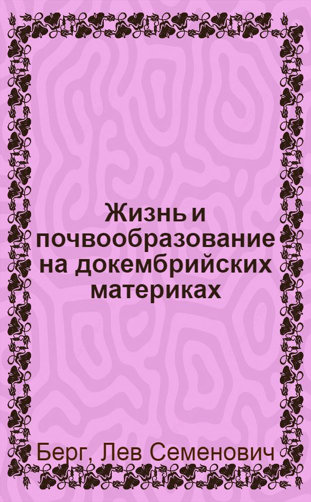 Жизнь и почвообразование на докембрийских материках : Доложено в заседании ученого совета Почвенного ин-та Акад. наук СССР 28 сентября 1943 г
