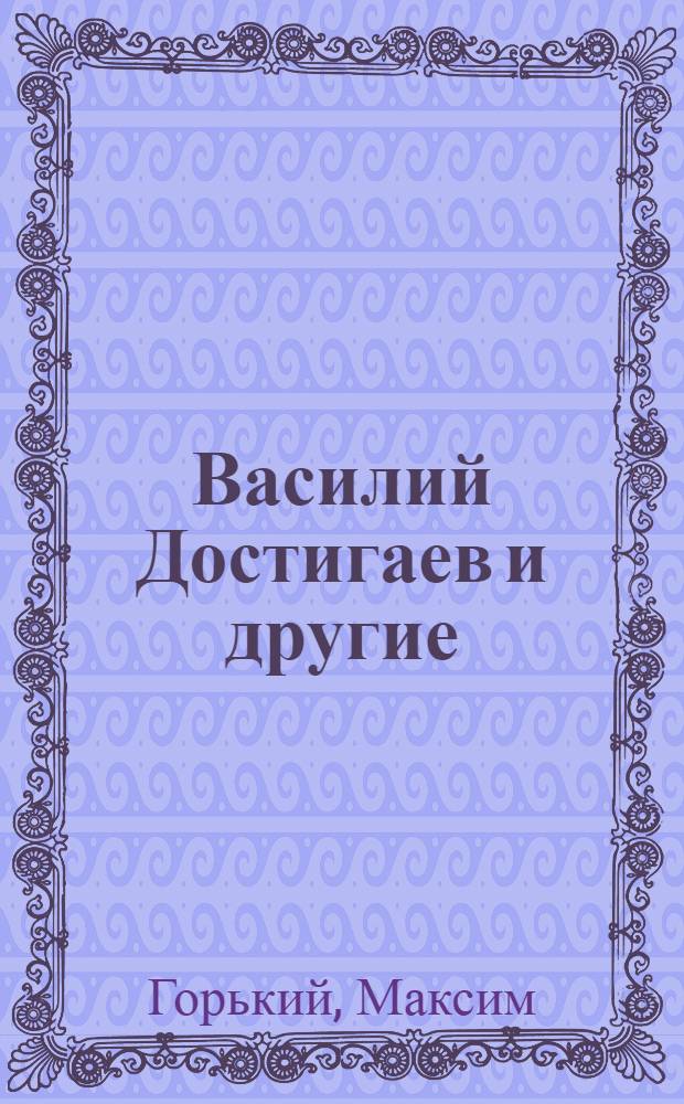 Василий Достигаев и другие : Пьеса в 3 д.