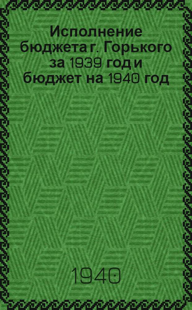 Исполнение бюджета г. Горького за 1939 год и бюджет на 1940 год : Материал к докладу на II сессии гор. Совета депутатов трудящихся г. Горького