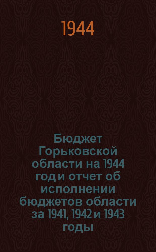 Бюджет Горьковской области на 1944 год и отчет об исполнении бюджетов области за 1941, 1942 и 1943 годы