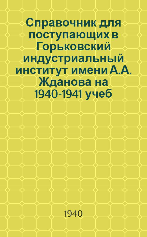 Справочник для поступающих в Горьковский индустриальный институт имени А.А. Жданова на 1940-1941 учеб. год