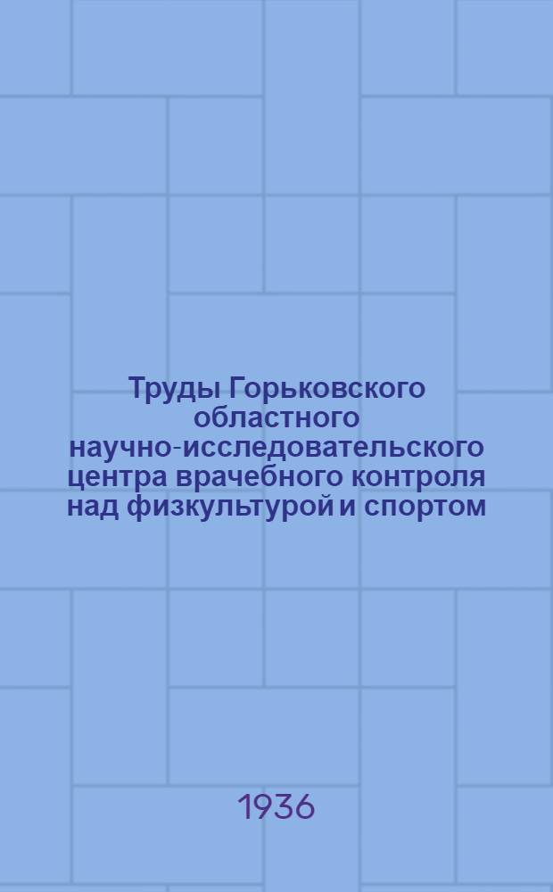 Труды Горьковского областного научно-исследовательского центра врачебного контроля над физкультурой и спортом : Вып. 1-. Вып. 1 : Опыт научного изучения вопросов физической культуры