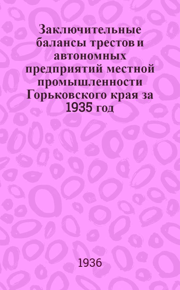 Заключительные балансы трестов и автономных предприятий местной промышленности Горьковского края за 1935 год