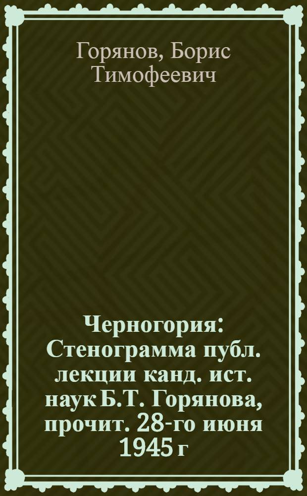 Черногория : Стенограмма публ. лекции канд. ист. наук Б.Т. Горянова, прочит. 28-го июня 1945 г. в Круглом зале Дома союзов в Москве