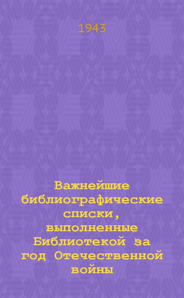 Важнейшие библиографические списки, выполненные Библиотекой за год Отечественной войны : Вып. 1. Вып. 5