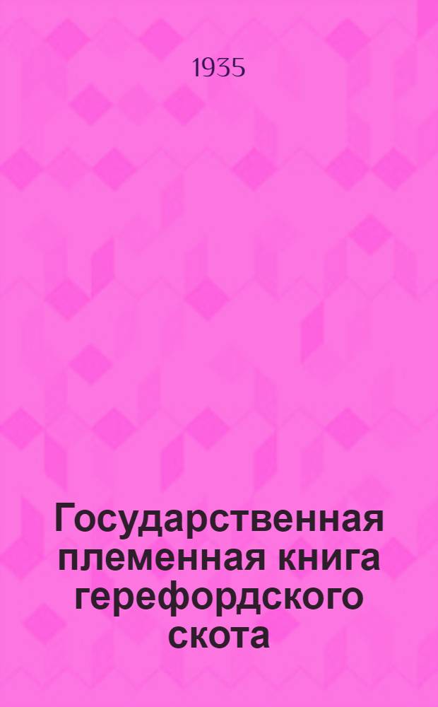 Государственная племенная книга герефордского скота : Т. 1-. Т. 1 : Номера быков с 1 по 1657, номера коров с 2 по 638