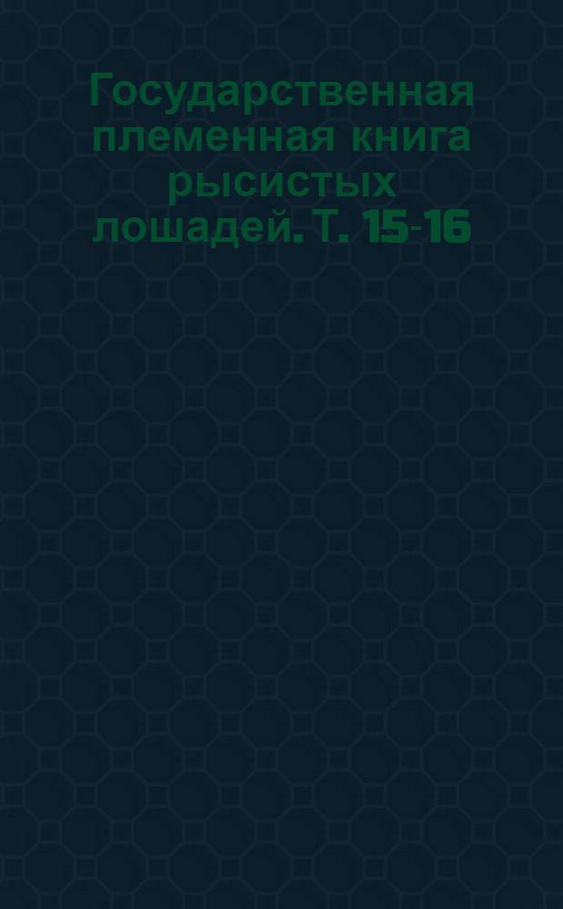 Государственная племенная книга рысистых лошадей. Т. 15-16 : Доп. к т. 12 (вып. 1)