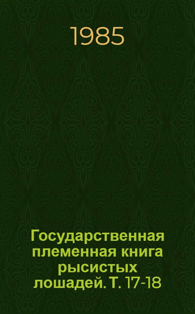 Государственная племенная книга рысистых лошадей. Т. 17-18 : Доп. к 12 (вып. 2) и 14 (вып. 1) т. Госплемкниги лошадей орловской рысистой породы
