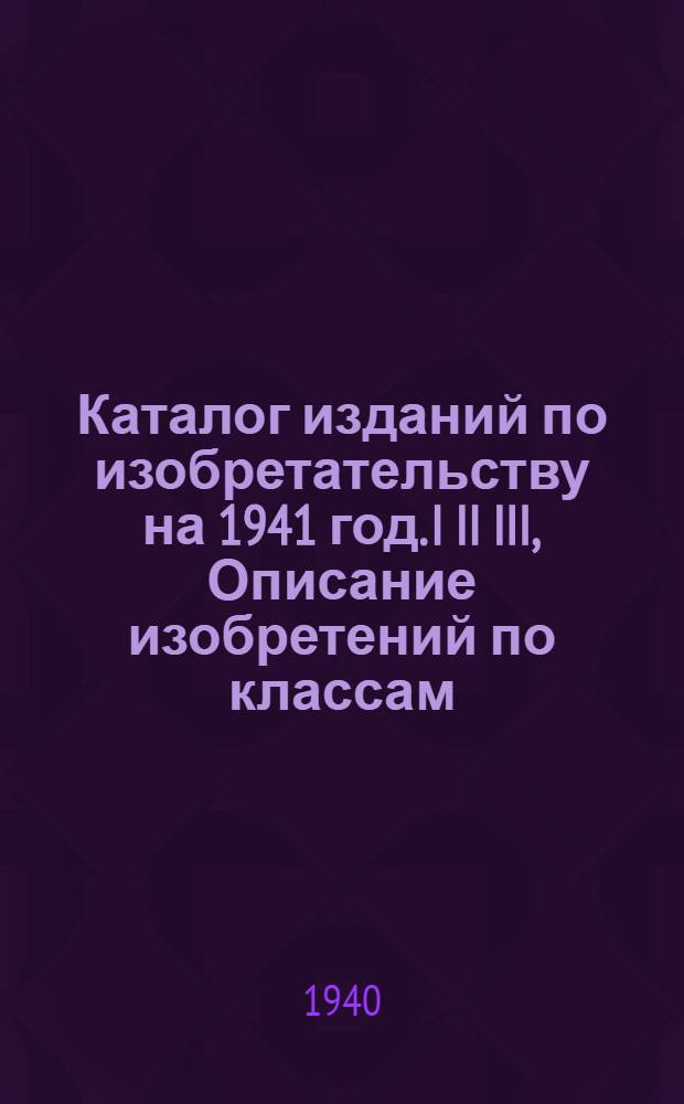Каталог изданий по изобретательству на 1941 год. I II III, Описание изобретений по классам (авторские свидетельства и патенты). Картотека рефератов иностранных патентов. Бюллетень бюро изобретений Госплана при СНК СССР