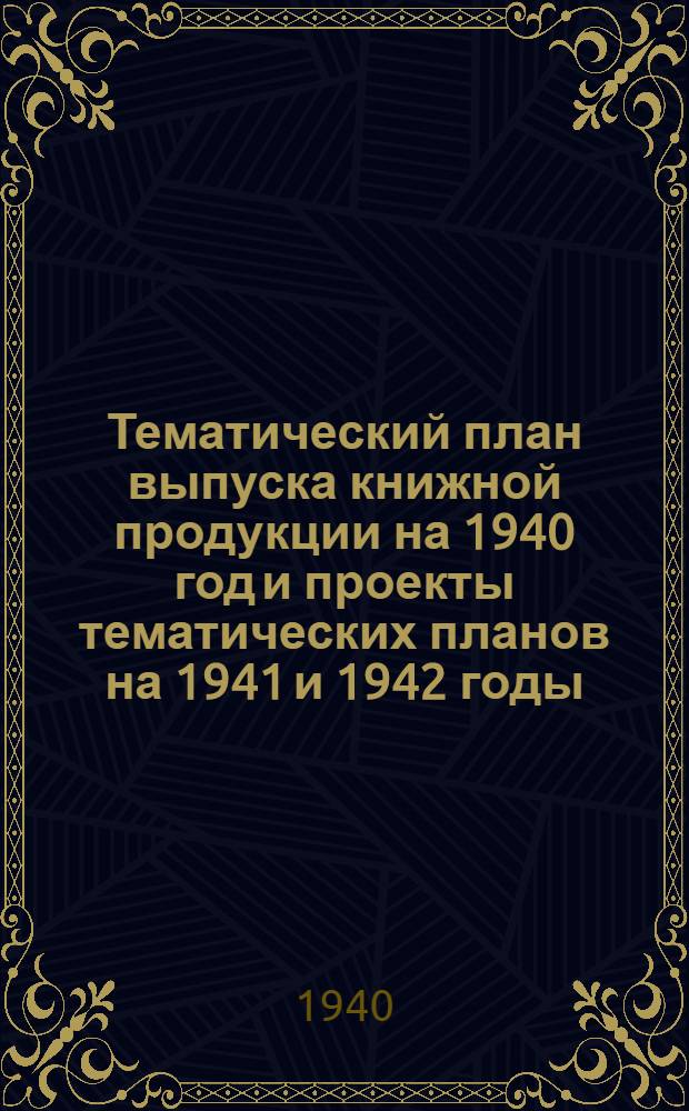 Тематический план выпуска книжной продукции на 1940 год и проекты тематических планов на 1941 и 1942 годы