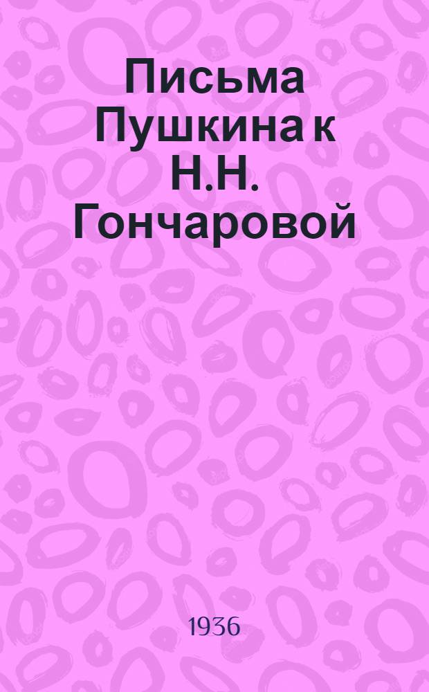 Письма Пушкина к Н.Н. Гончаровой : Юбилейное изд. 1837-1937. Невеста и жена Пушкина : Очерк проф. М.Л. Гофмана