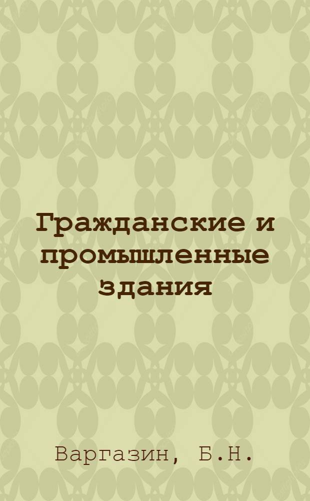 Гражданские и промышленные здания : Допущ. ГУУЗ Наркомстроя в качестве учебника для строит. специальностей втузов и техникумов