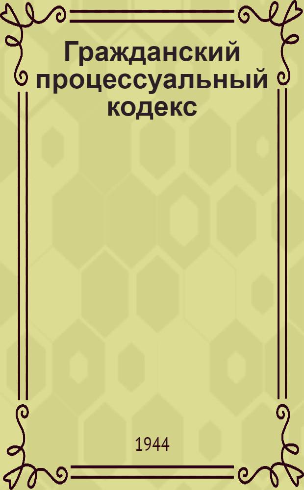 Гражданский процессуальный кодекс : Офиц. текст с изм. на 1 сент. 1943 г. и с прил. постатейно-систематизир. материалов