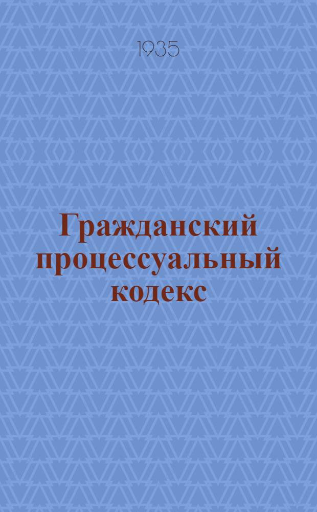 Гражданский процессуальный кодекс : С изм. на 1 мая 1935 г. : Офиц. текст с прил. постатейно-систематизированных материалов