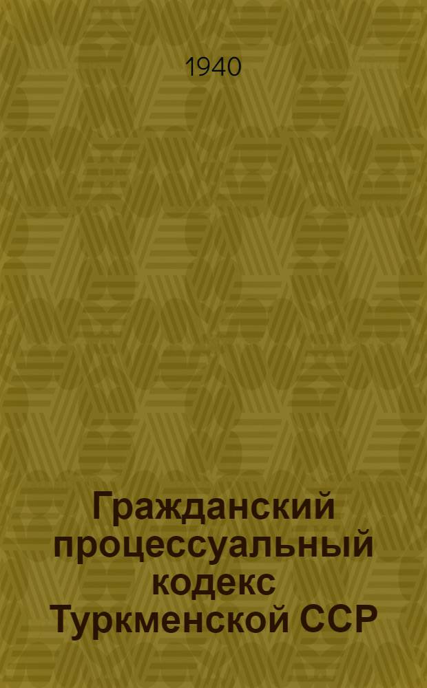 Гражданский процессуальный кодекс Туркменской ССР : С изм. и доп. на 1 июня 1939 г