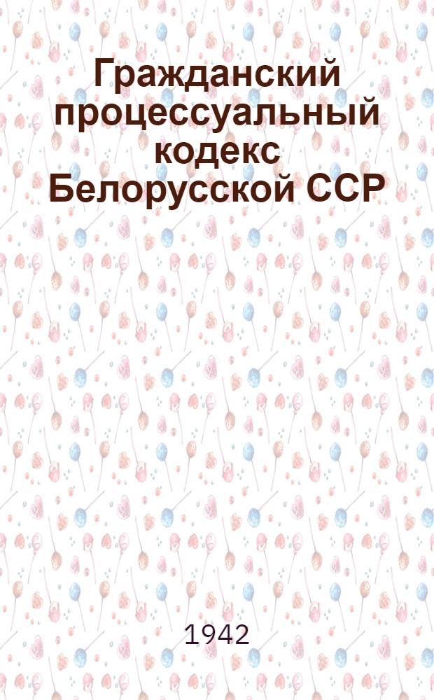 Гражданский процессуальный кодекс Белорусской ССР : Офиц. текст с изм. на 1-е июня 1942 г. и с прил. постатейно-систематизир. материалов
