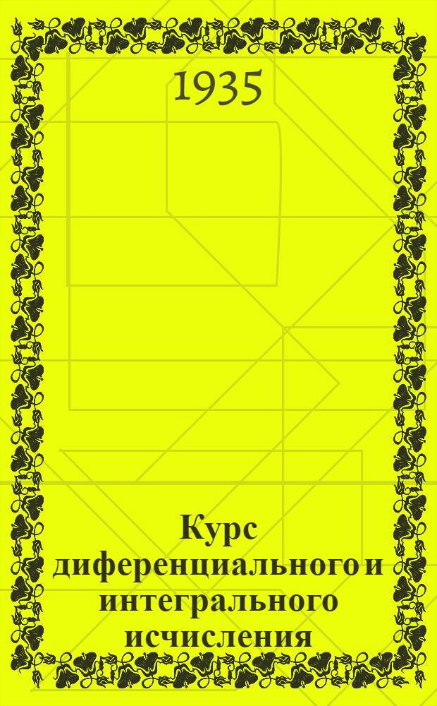 Курс диференциального и интегрального исчисления : допущен в качестве учебника в 1935 г. Всесоюзным комитетом по высшему техническому образованию при ЦИК СССР
