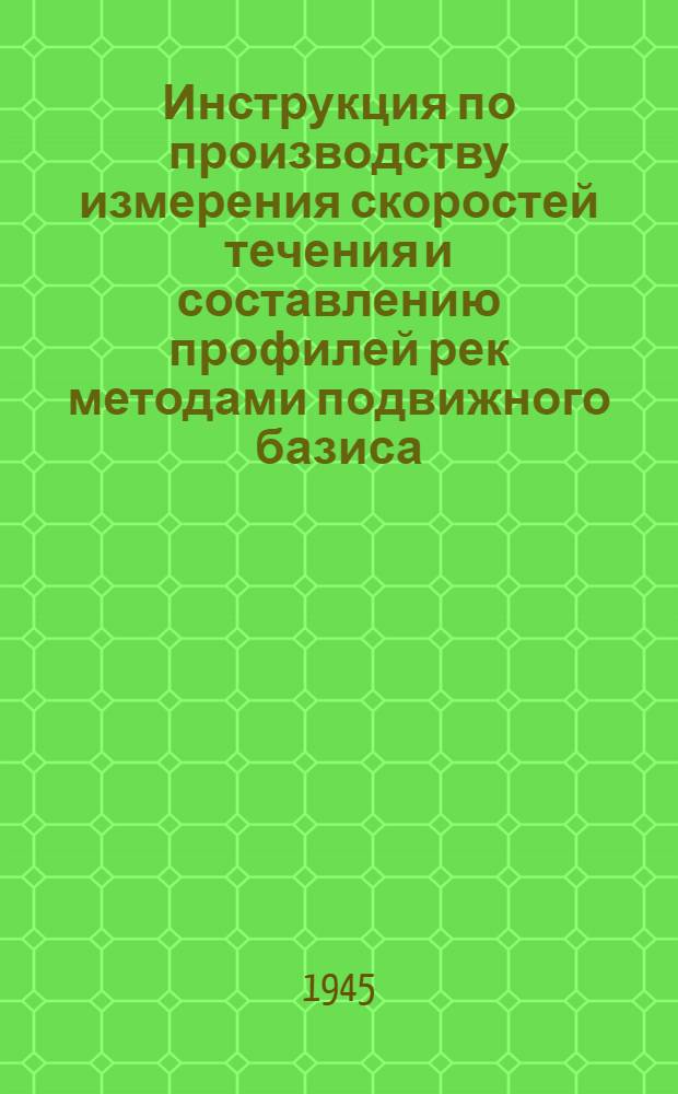 Инструкция по производству измерения скоростей течения и составлению профилей рек методами подвижного базиса : Утв. Центр. упр. внутр. вод. путей Наркомречфлота СССР 4-го авг. 1944 г.