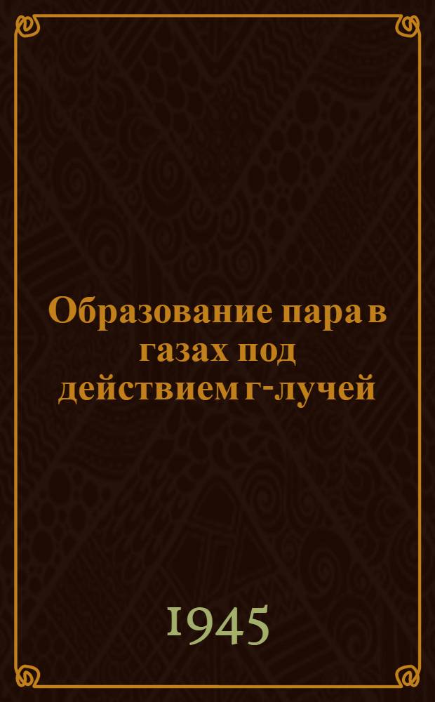 Образование пара в газах под действием г-лучей : Диссертация на соискание степени д-ра физ.-мат. наук (1940 г.)