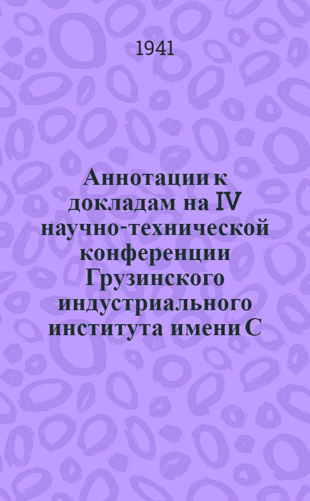 Аннотации к докладам на IV научно-технической конференции Грузинского индустриального института имени С.М. Кирова. 5, 6, 7 июня 1941 г.