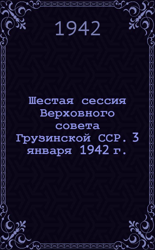 Шестая сессия Верховного совета Грузинской ССР. 3 января 1942 г. : Стеногр. отчет