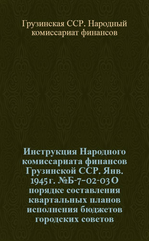 Инструкция Народного комиссариата финансов Грузинской ССР. Янв. 1945 г. № Б-7-02-03 О порядке составления квартальных планов исполнения бюджетов городских советов, не имеющих финансовых отделов, поселковых и сельских советов