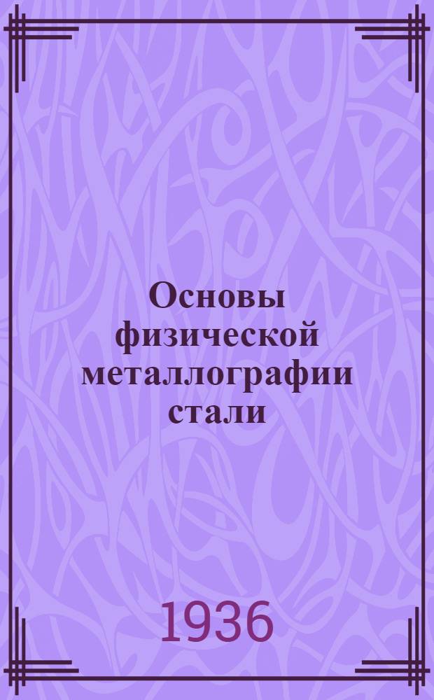 Основы физической металлографии стали : Конспект курса лекций проф. Н.Т. Гудцова, прочит. студентам Металлург. факультета Ленингр. индустриального ин-та в 1935-36-м гг. Ч. 1-. Ч. 1 : Учение о строении, свойствах и термической обработке стали