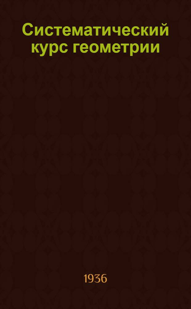 Систематический курс геометрии : Учебник для ... неполной сред. и сред. школы : Утв. Наркомпросом РСФСР