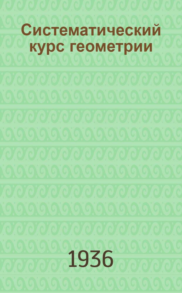 Систематический курс геометрии : Учебник для ... неполной сред. и сред. школы : Утв. Наркомпросом РСФСР