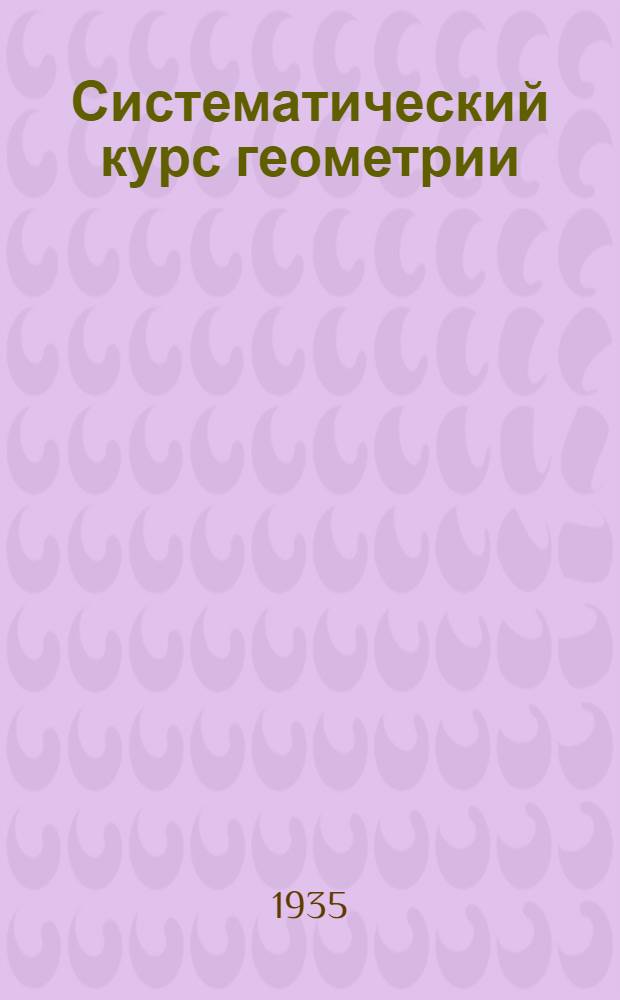 Систематический курс геометрии : Учебник для ... сред. школы Утв. Наркомпросом РСФСР. Ч. 1 : Планиметрия