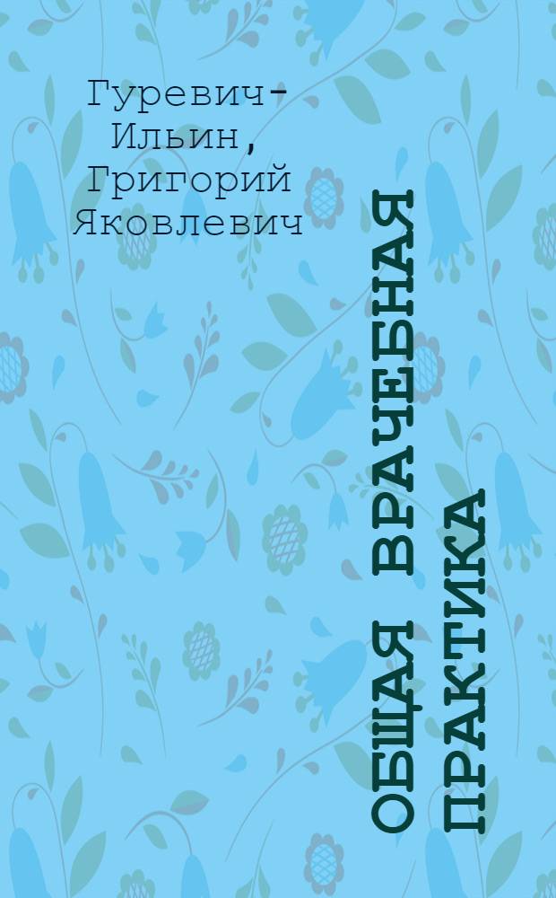 Общая врачебная практика : Практ. руководство для врачей и студентов-медиков : Одобрено Гл. упр. мед. учеб. заведений Наркомздрава СССР. в качестве пособия для студентов мед. ин-тов и врачей