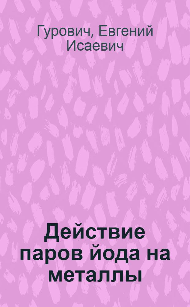 Действие паров йода на металлы : (Коллоидо-электрохим. ин-т Акад. наук СССР)
