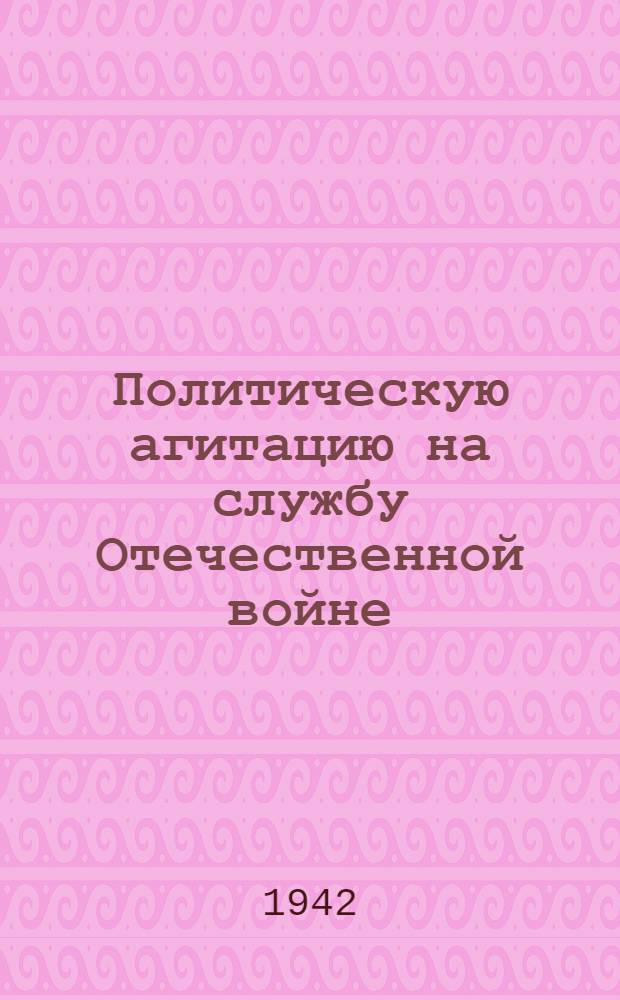 Политическую агитацию на службу Отечественной войне : (Из опыта работы Горьк. парторганизации)