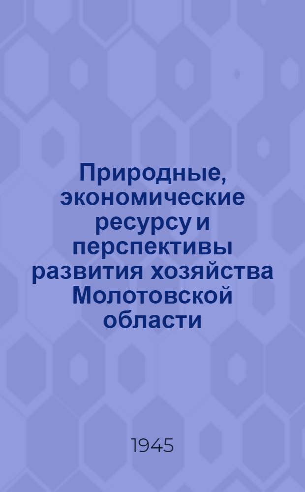 Природные, экономические ресурсу и перспективы развития хозяйства Молотовской области : Доклад секретаря Молотовск. обкома ВКП(б) на Конф-ции Акад. наук СССР по изучению производит. сил Молотовск. обл