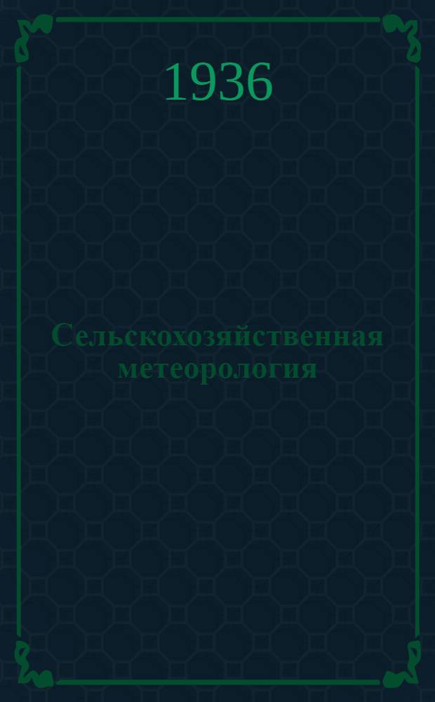 Сельскохозяйственная метеорология : Гл. упр. вузов и техникумов НКЗ СССР допущено в качестве учеб. пособия для растениеводческих вузов