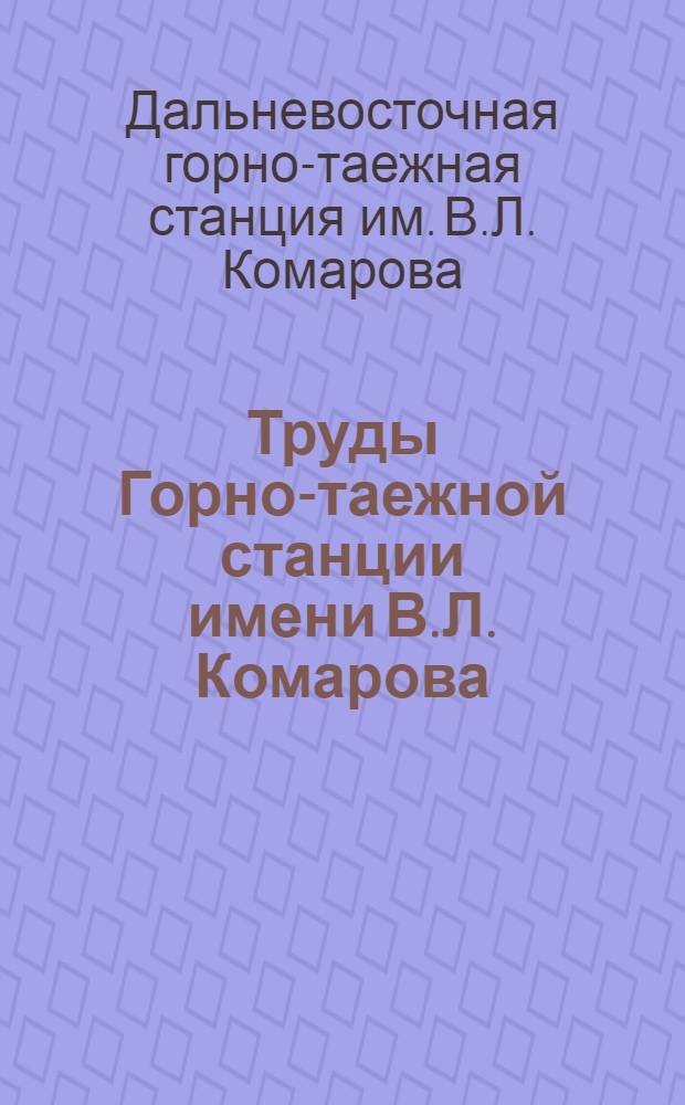 Труды Горно-таежной станции имени В.Л. Комарова : Т. 1-