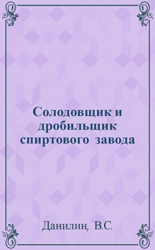 Солодовщик и дробильщик спиртового завода : Утв. Гл. упр. спирто-водочной пром-сти Наркомпищепрома СССР