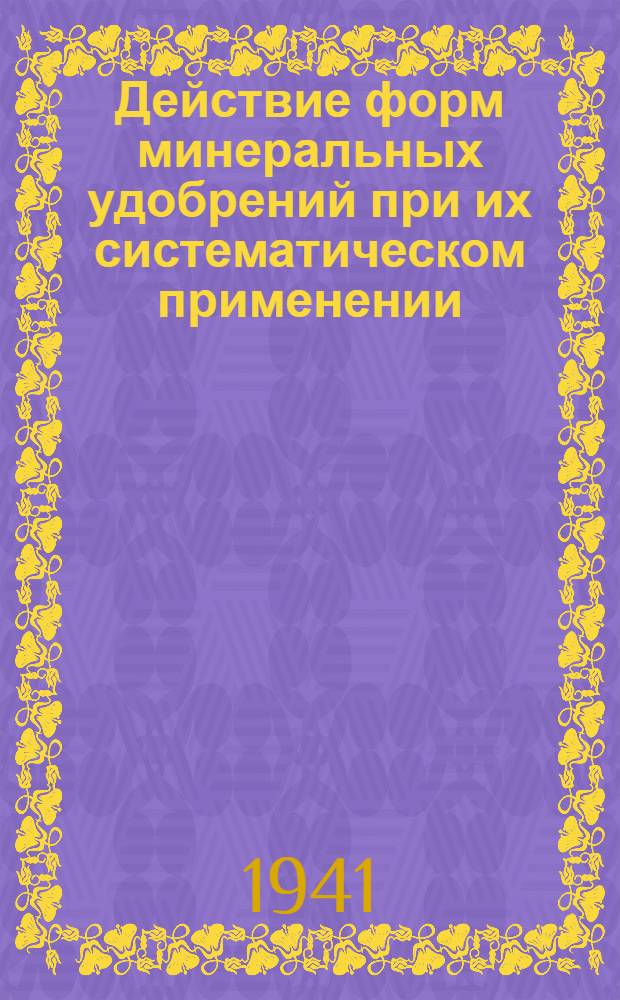 Действие форм минеральных удобрений при их систематическом применении : Сб. работ Долгопрудной агрохим. опыт. станции НИУИФ : (Полевые опыты 1931-1937 гг.)