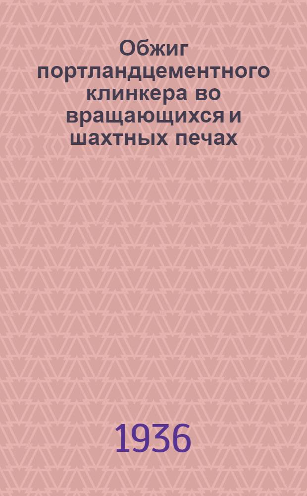 Обжиг портландцементного клинкера во вращающихся и шахтных печах : Утв. ГУУЗ НКТП в качестве учебника для школ ФЗК цементной пром-сти и учеб. пособия для курсов техминимума обжигал