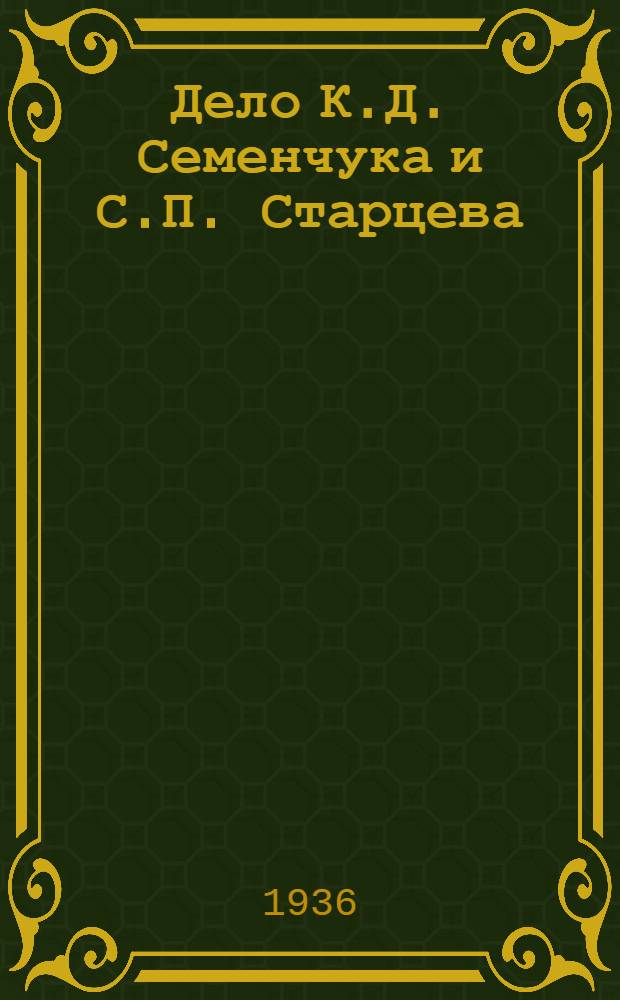 Дело К.Д. Семенчука и С.П. Старцева : Стеногр. отчет заседаний Верховного суда РСФСР 16-23 мая 1936 г