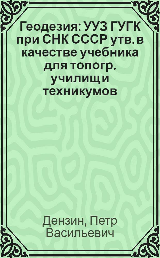 Геодезия : УУЗ ГУГК при СНК СССР утв. в качестве учебника для топогр. училищ и техникумов : Ч. 1-