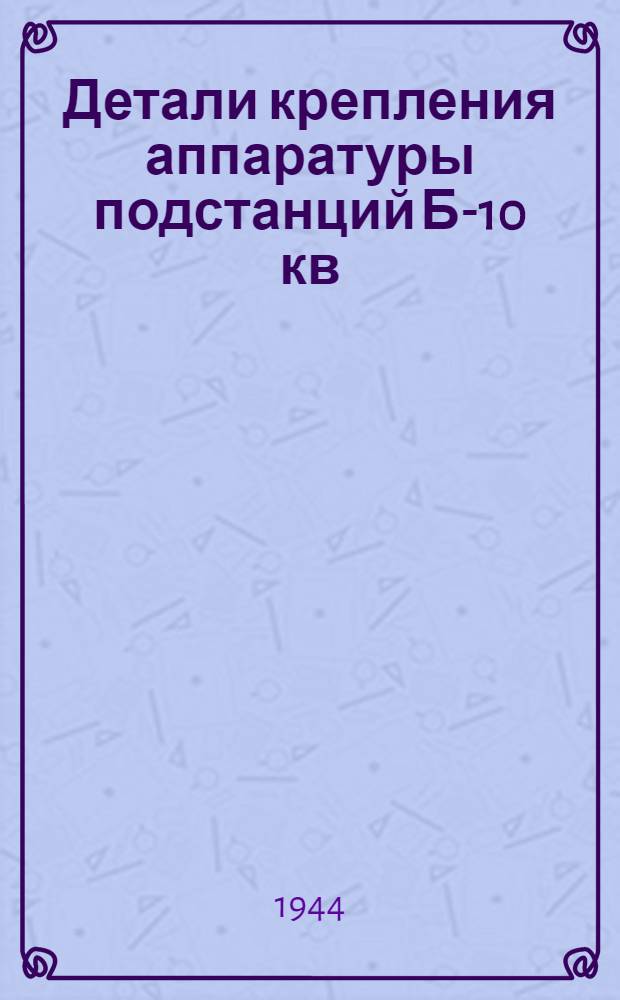 Детали крепления аппаратуры подстанций Б-10 кв : (Рабочие чертежи). Ч. 1-. Ч. 1