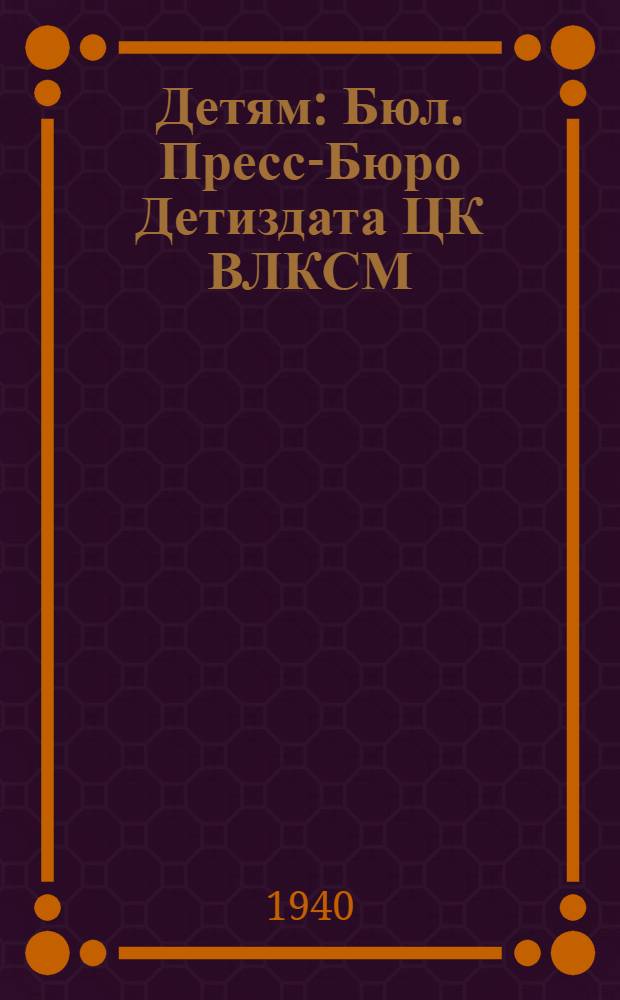 Детям : Бюл. Пресс-Бюро Детиздата ЦК ВЛКСМ : Для районных, городских и крупных заводских, а также обл. комсомольских и пионерских газет