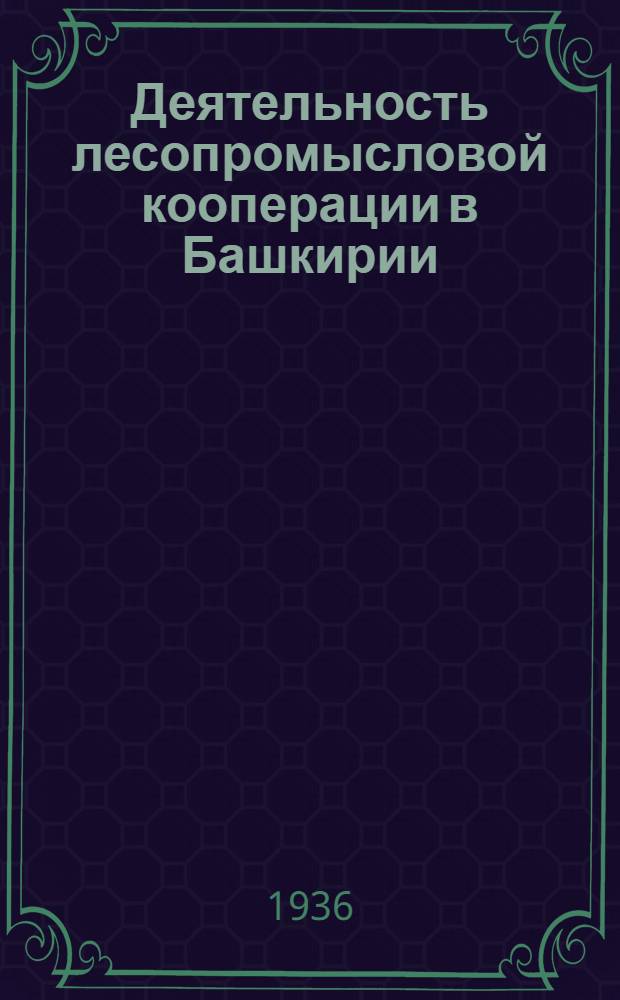 Деятельность лесопромысловой кооперации [в Башкирии] : По материалам сводного годового отчета за 1935 г