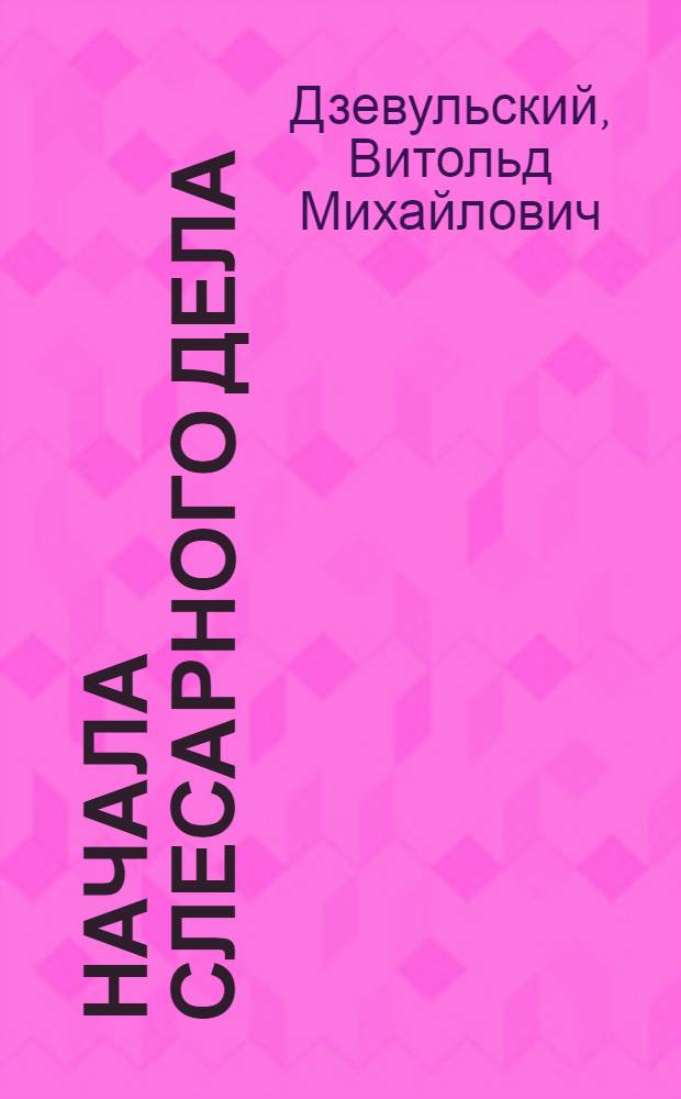 Начала слесарного дела : С 159 рис